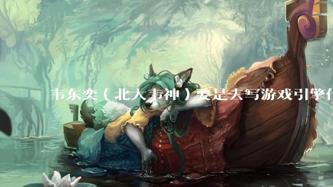 韦东奕（北大韦神）要是去写游戏引擎代码，能不能把虚幻引擎按在地上摩擦？数学好真能‘降维打击吗？