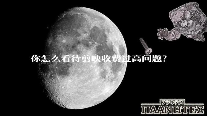 你怎么看待剪映收费过高问题？