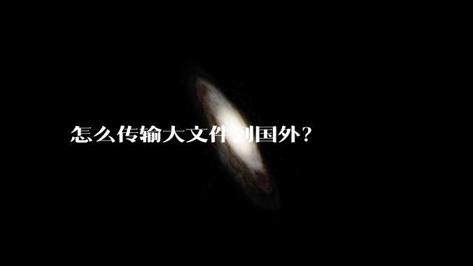 怎么传输大文件到国外？