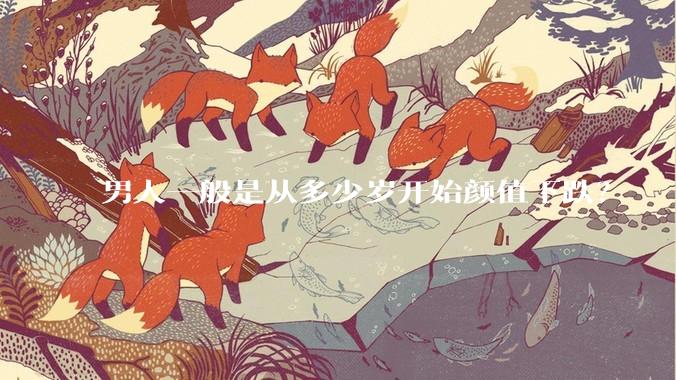 男人一般是从多少岁开始颜值下跌？