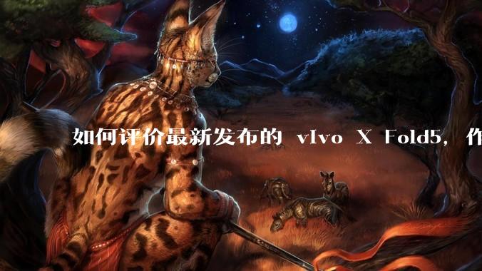 如何评价最新发布的 vivo X Fold5，作为首款「三防」折叠屏手机，都有哪些亮点值得关注？