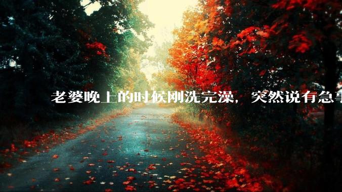 老婆晚上的时候刚洗完澡，突然说有急事，出去两个小时，回来身上的胸罩没有带，这是什么情况？