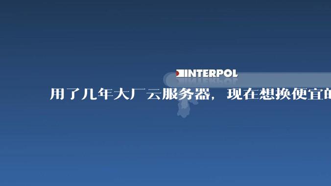 用了几年大厂云服务器，现在想换便宜的，有推荐的吗?