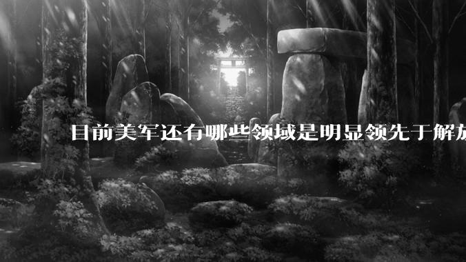 目前美军还有哪些领域是明显领先于解放军的？