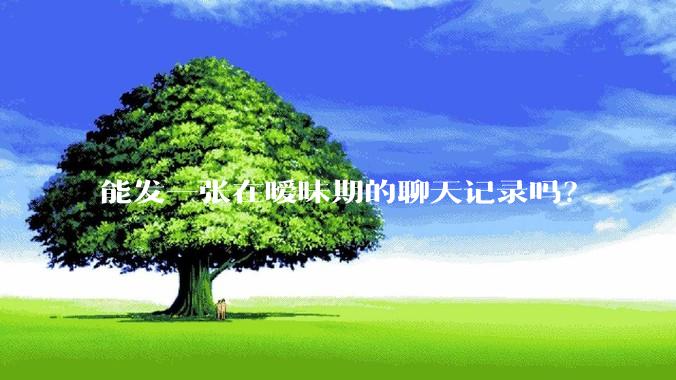 能发一张在暧昧期的聊天记录吗？