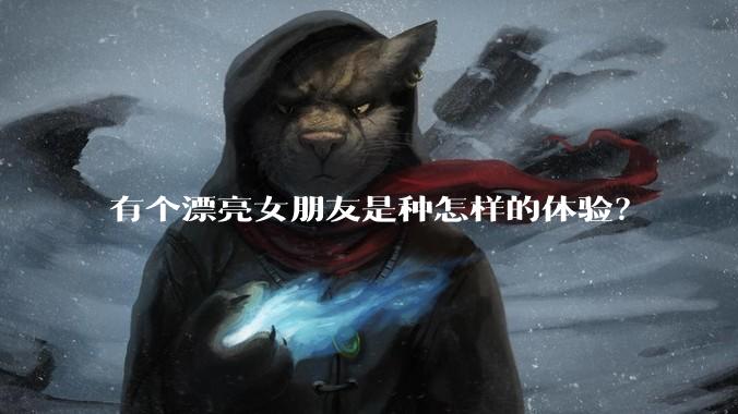 有个漂亮女朋友是种怎样的体验？