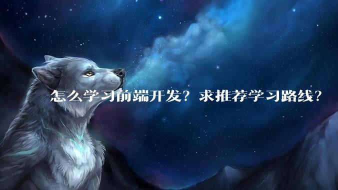 怎么学习前端开发？求推荐学习路线？